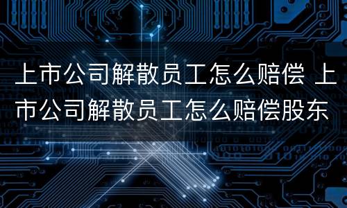 上市公司解散员工怎么赔偿 上市公司解散员工怎么赔偿股东