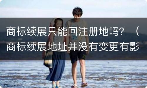 商标续展只能回注册地吗？（商标续展地址并没有变更有影响吗）
