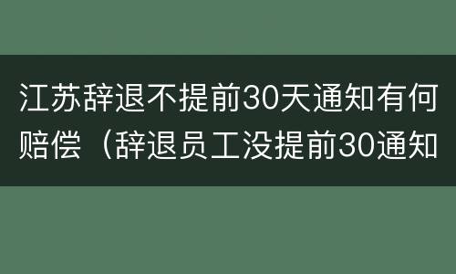 江苏辞退不提前30天通知有何赔偿（辞退员工没提前30通知怎么补偿）