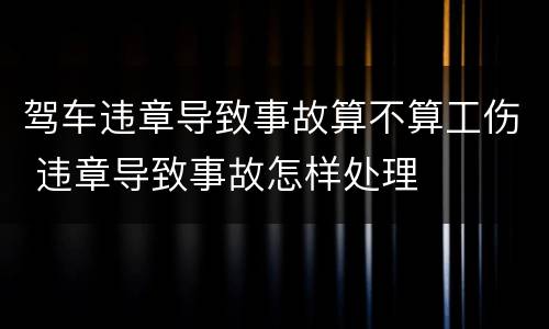 驾车违章导致事故算不算工伤 违章导致事故怎样处理