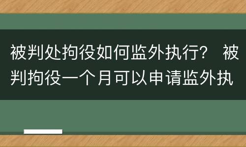 被判处拘役如何监外执行？ 被判拘役一个月可以申请监外执行吗