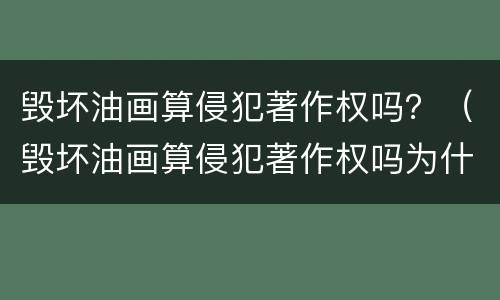毁坏油画算侵犯著作权吗？（毁坏油画算侵犯著作权吗为什么）