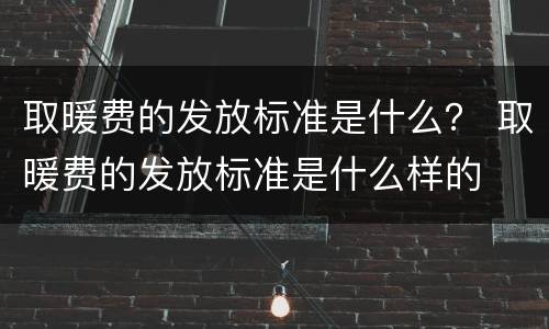 取暖费的发放标准是什么？ 取暖费的发放标准是什么样的