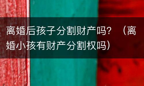 离婚后孩子分割财产吗？（离婚小孩有财产分割权吗）