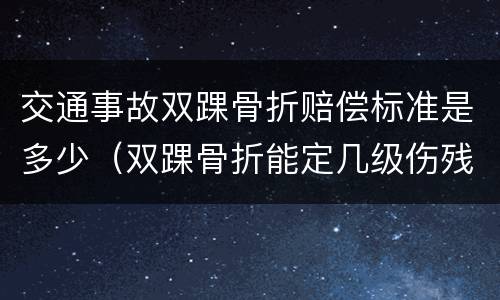交通事故双踝骨折赔偿标准是多少（双踝骨折能定几级伤残）