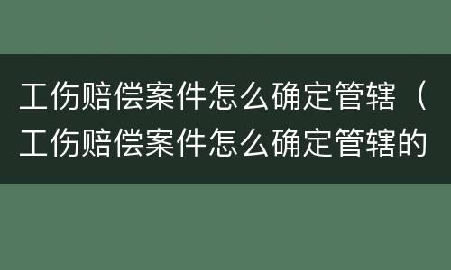 工伤赔偿案件怎么确定管辖（工伤赔偿案件怎么确定管辖的）