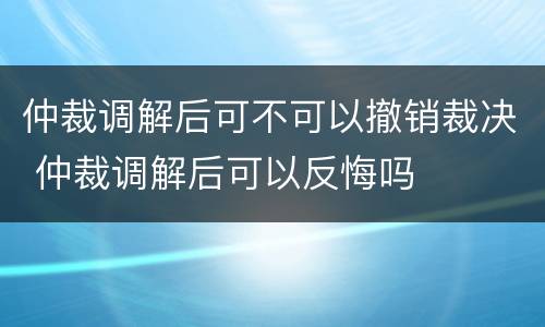 仲裁调解后可不可以撤销裁决 仲裁调解后可以反悔吗
