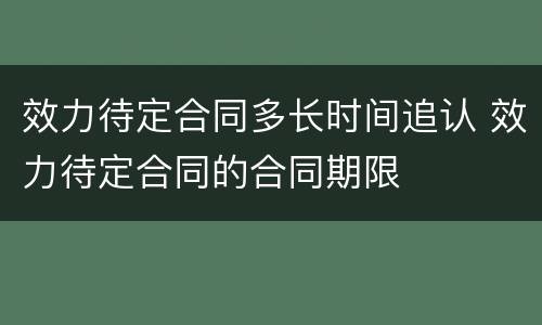 效力待定合同多长时间追认 效力待定合同的合同期限