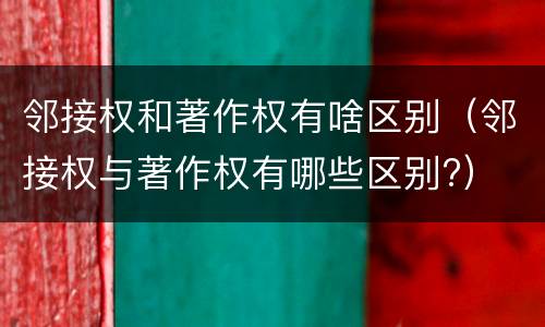 邻接权和著作权有啥区别（邻接权与著作权有哪些区别?）