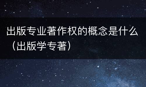 出版专业著作权的概念是什么（出版学专著）