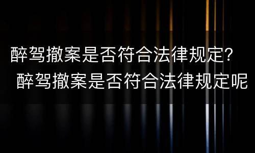 醉驾撤案是否符合法律规定？ 醉驾撤案是否符合法律规定呢