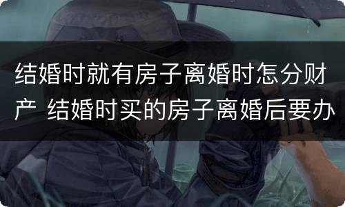 结婚时就有房子离婚时怎分财产 结婚时买的房子离婚后要办产权