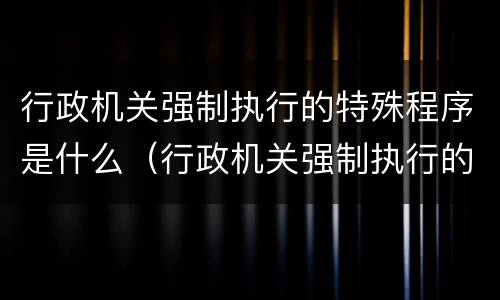 行政机关强制执行的特殊程序是什么（行政机关强制执行的特殊程序是什么意思）