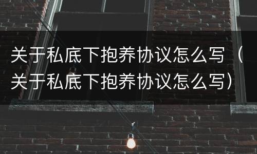 关于私底下抱养协议怎么写（关于私底下抱养协议怎么写）