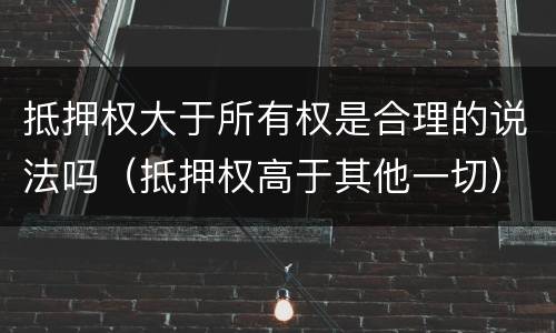 抵押权大于所有权是合理的说法吗（抵押权高于其他一切）