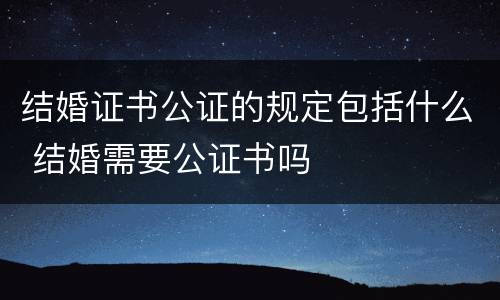结婚证书公证的规定包括什么 结婚需要公证书吗