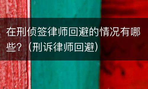 在刑侦签律师回避的情况有哪些?（刑诉律师回避）