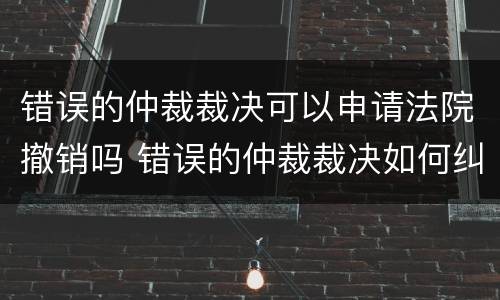 错误的仲裁裁决可以申请法院撤销吗 错误的仲裁裁决如何纠正
