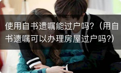 使用自书遗嘱能过户吗?（用自书遗嘱可以办理房屋过户吗?）