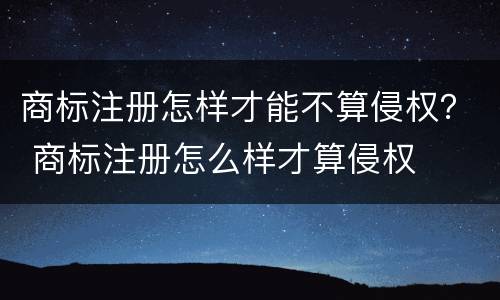 商标注册怎样才能不算侵权？ 商标注册怎么样才算侵权