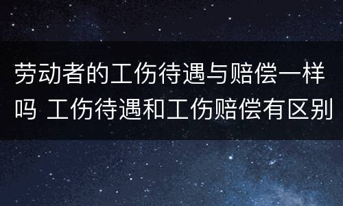劳动者的工伤待遇与赔偿一样吗 工伤待遇和工伤赔偿有区别吗