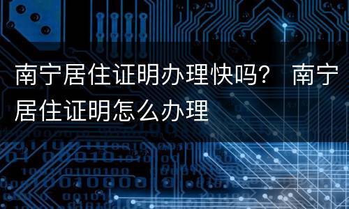 南宁居住证明办理快吗？ 南宁居住证明怎么办理
