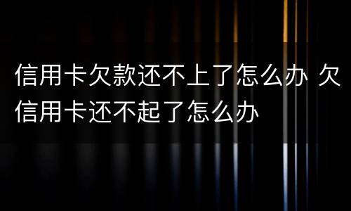 信用卡欠款还不上了怎么办 欠信用卡还不起了怎么办