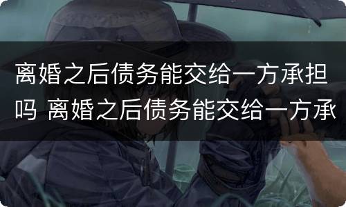 离婚之后债务能交给一方承担吗 离婚之后债务能交给一方承担吗怎么办