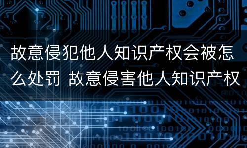 故意侵犯他人知识产权会被怎么处罚 故意侵害他人知识产权,被侵权人
