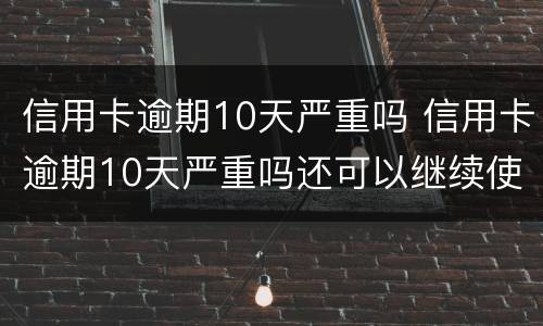信用卡逾期10天严重吗 信用卡逾期10天严重吗还可以继续使用吗