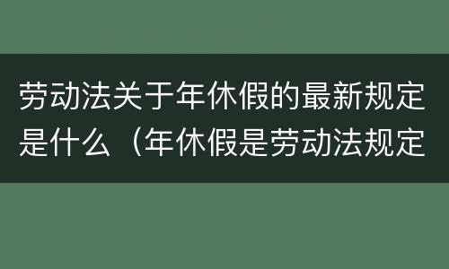 劳动法关于年休假的最新规定是什么（年休假是劳动法规定的吗）