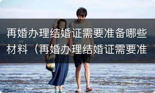 再婚办理结婚证需要准备哪些材料（再婚办理结婚证需要准备哪些材料和证件）