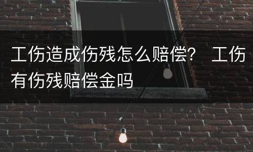 工伤造成伤残怎么赔偿？ 工伤有伤残赔偿金吗