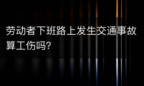 劳动者下班路上发生交通事故算工伤吗？