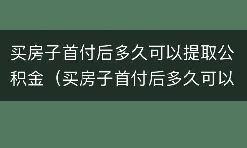 买房子首付后多久可以提取公积金（买房子首付后多久可以提取公积金余额）