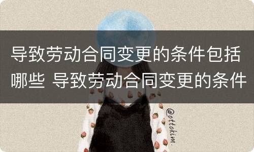 导致劳动合同变更的条件包括哪些 导致劳动合同变更的条件包括哪些条款