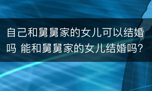 自己和舅舅家的女儿可以结婚吗 能和舅舅家的女儿结婚吗?
