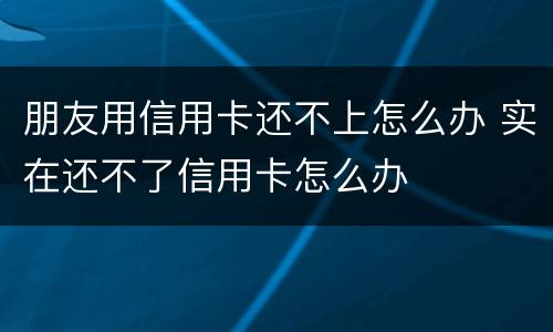 朋友用信用卡还不上怎么办 实在还不了信用卡怎么办