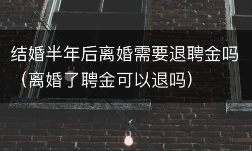 结婚半年后离婚需要退聘金吗（离婚了聘金可以退吗）