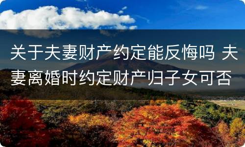 关于夫妻财产约定能反悔吗 夫妻离婚时约定财产归子女可否反悔