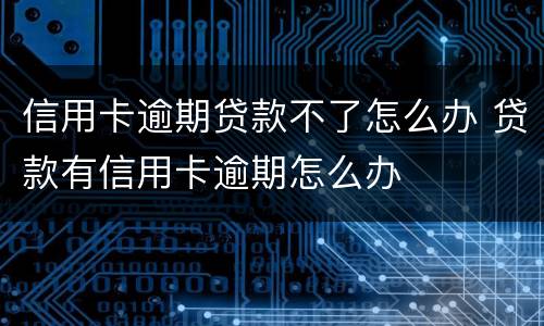 信用卡逾期贷款不了怎么办 贷款有信用卡逾期怎么办