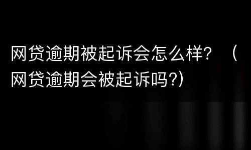 网贷逾期被起诉会怎么样？（网贷逾期会被起诉吗?）
