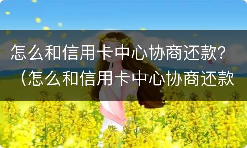怎么和信用卡中心协商还款？（怎么和信用卡中心协商还款分60期）