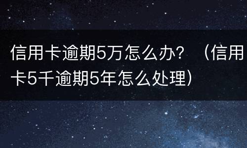 信用卡逾期5万怎么办？（信用卡5千逾期5年怎么处理）