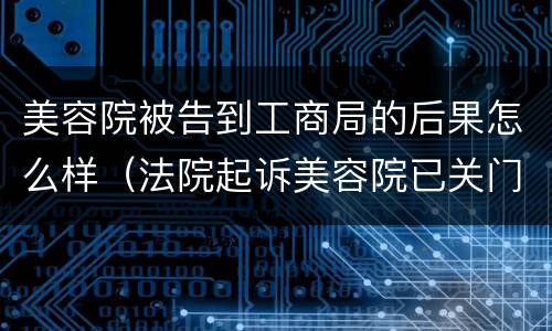 美容院被告到工商局的后果怎么样（法院起诉美容院已关门）