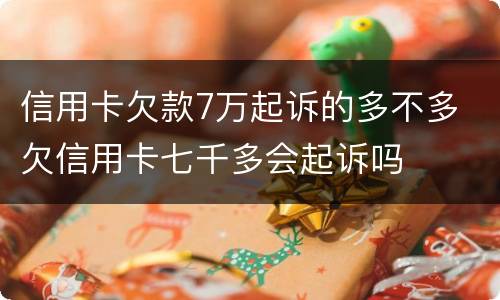信用卡欠款7万起诉的多不多 欠信用卡七千多会起诉吗