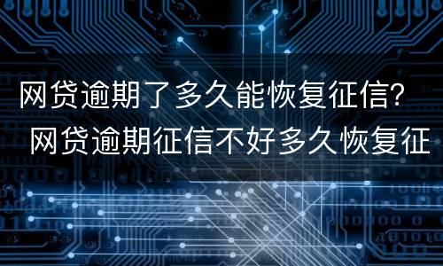 网贷逾期了多久能恢复征信？ 网贷逾期征信不好多久恢复征信