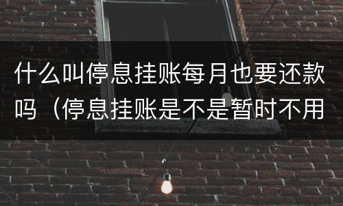 什么叫停息挂账每月也要还款吗（停息挂账是不是暂时不用还款了）
