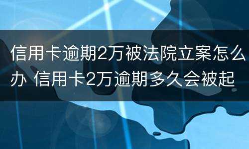 信用卡逾期2万被法院立案怎么办 信用卡2万逾期多久会被起诉