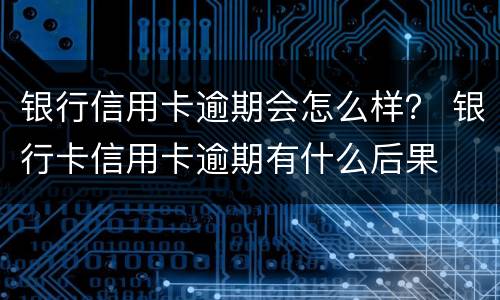 银行信用卡逾期会怎么样？ 银行卡信用卡逾期有什么后果